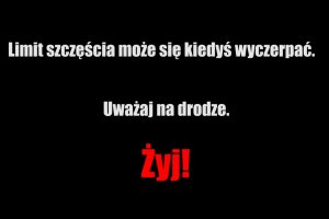 LIMIT SZCZĘŚCIA MOŻE SIĘ KIEDYŚ WYCZERPAĆ. UWAŻAJ NA DRODZE. ŻYJ!