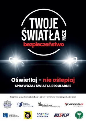 Na plakacie widać napis Twoje światła nasze bezpieczeństwo wpisane w okrąg. Poniżej napisy: Oświetlaj nie oślepiaj sprawdzaj światła regularnie oraz oślepiające światła samochodu. Na dole plakatu znajduje się szeroki pasek, na którego górnej części jest się napis: Bezpłatne sprawdzenie oświetlenia – adresy i terminy na stronach partnerów akcji. Pod napisem znajdują się loga partnerów akcji.